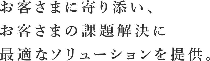 お客さまに寄り添い、お客さまの課題解決に最適なソリューションを提供。